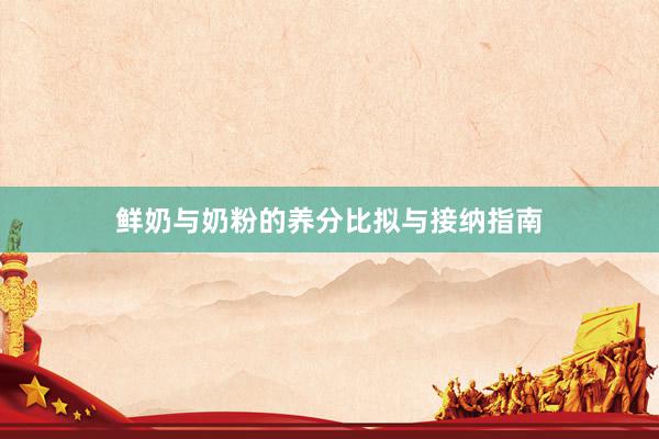鲜奶与奶粉的养分比拟与接纳指南