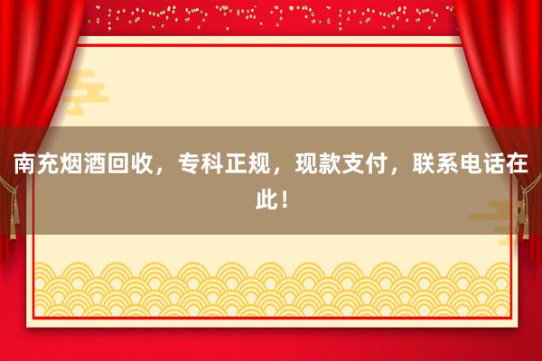 南充烟酒回收，专科正规，现款支付，联系电话在此！