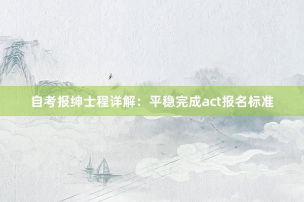 自考报绅士程详解：平稳完成act报名标准