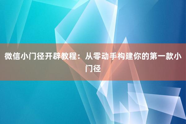 微信小门径开辟教程：从零动手构建你的第一款小门径