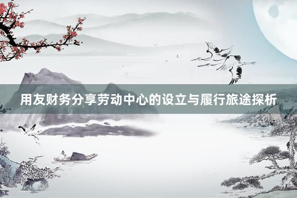 用友财务分享劳动中心的设立与履行旅途探析
