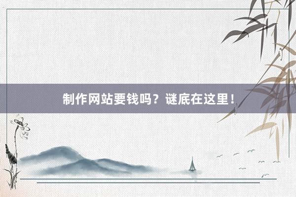 制作网站要钱吗？谜底在这里！