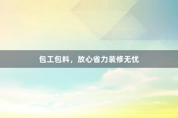 包工包料，放心省力装修无忧