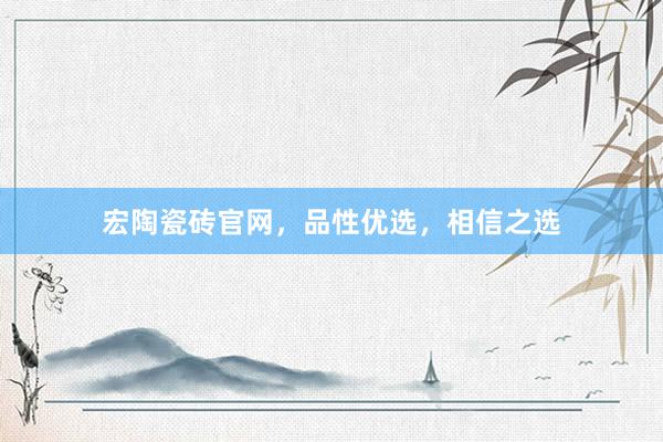 宏陶瓷砖官网，品性优选，相信之选