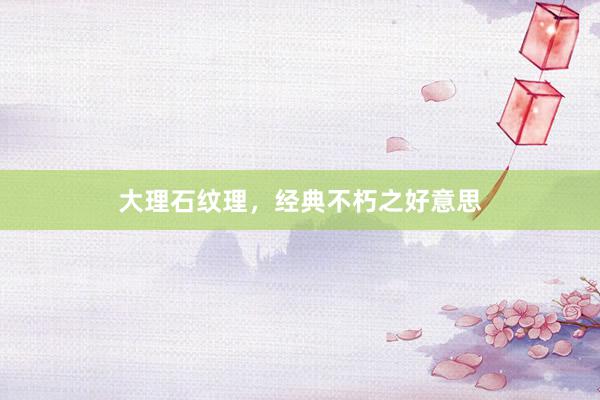 大理石纹理，经典不朽之好意思