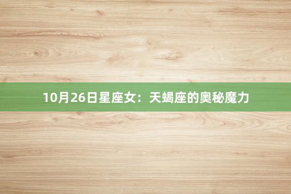 10月26日星座女：天蝎座的奥秘魔力