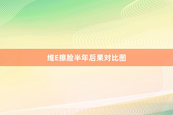 维E擦脸半年后果对比图