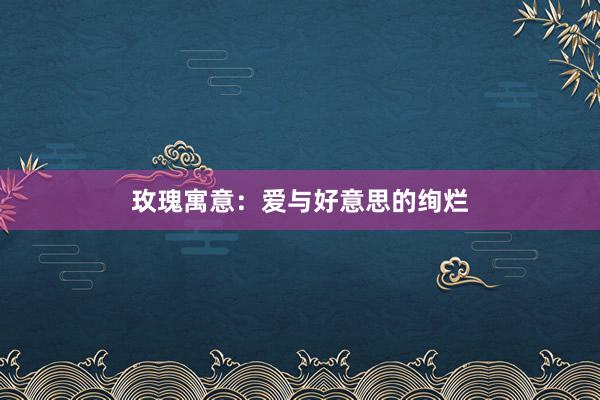 玫瑰寓意：爱与好意思的绚烂
