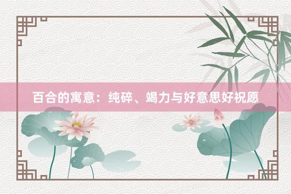 百合的寓意：纯碎、竭力与好意思好祝愿
