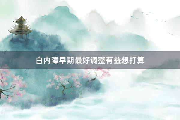 白内障早期最好调整有益想打算