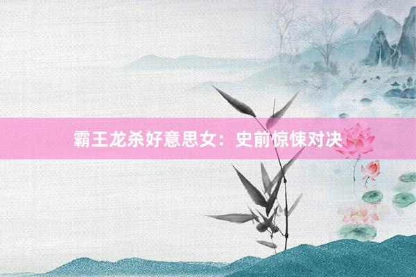 霸王龙杀好意思女：史前惊悚对决