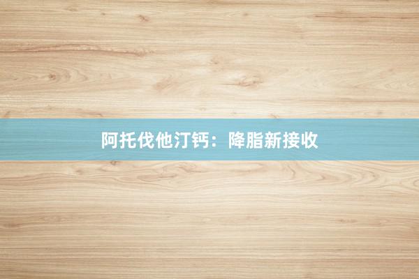 阿托伐他汀钙：降脂新接收