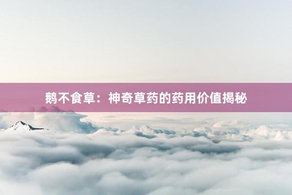 鹅不食草：神奇草药的药用价值揭秘