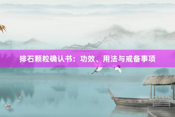 排石颗粒确认书：功效、用法与戒备事项